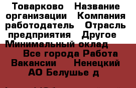 Товарково › Название организации ­ Компания-работодатель › Отрасль предприятия ­ Другое › Минимальный оклад ­ 7 000 - Все города Работа » Вакансии   . Ненецкий АО,Белушье д.